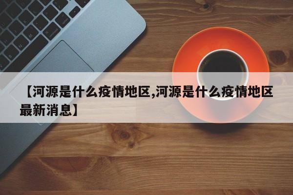 【河源是什么疫情地区,河源是什么疫情地区最新消息】