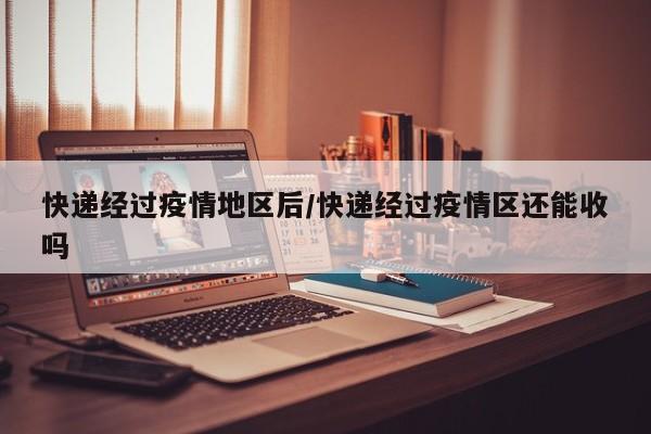 快递经过疫情地区后/快递经过疫情区还能收吗