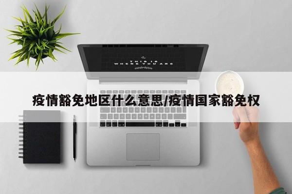 疫情豁免地区什么意思/疫情国家豁免权