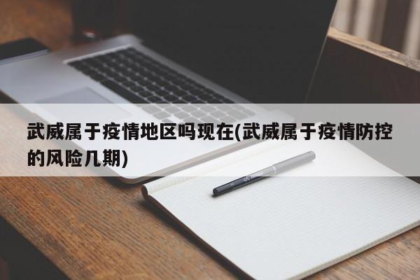 武威属于疫情地区吗现在(武威属于疫情防控的风险几期)
