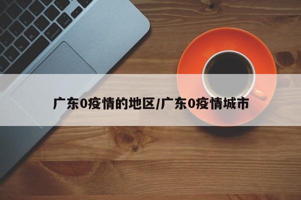 广东0疫情的地区/广东0疫情城市