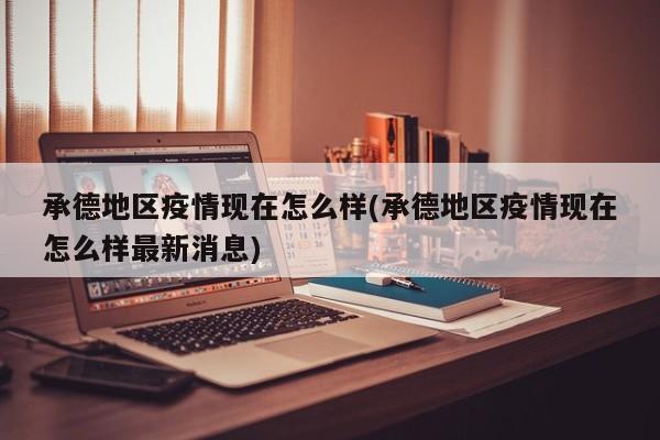 承德地区疫情现在怎么样(承德地区疫情现在怎么样最新消息)