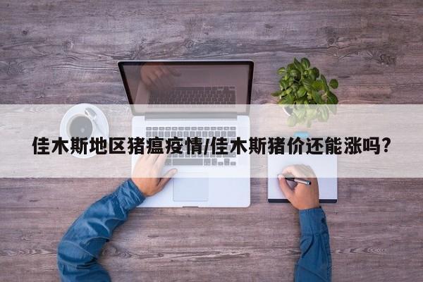 佳木斯地区猪瘟疫情/佳木斯猪价还能涨吗?