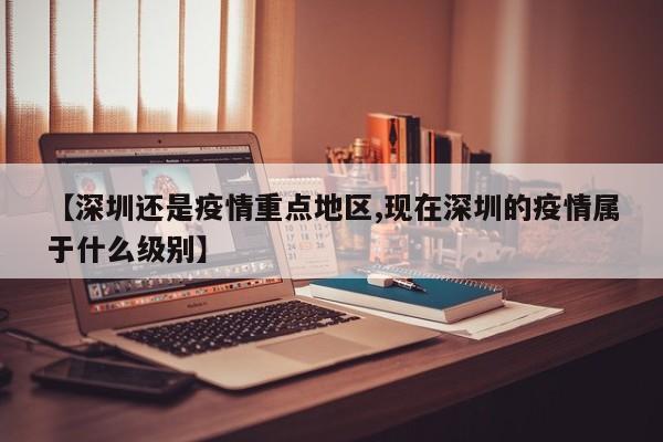 【深圳还是疫情重点地区,现在深圳的疫情属于什么级别】