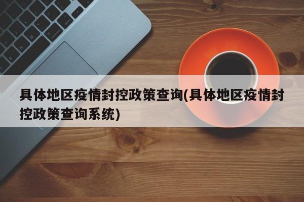 具体地区疫情封控政策查询(具体地区疫情封控政策查询系统)