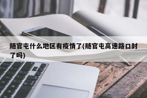 随官屯什么地区有疫情了(随官屯高速路口封了吗)