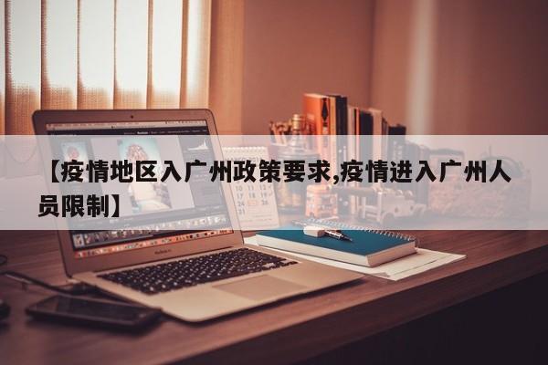 【疫情地区入广州政策要求,疫情进入广州人员限制】