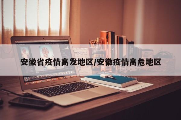 安徽省疫情高发地区/安徽疫情高危地区