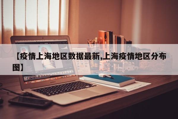 【疫情上海地区数据最新,上海疫情地区分布图】