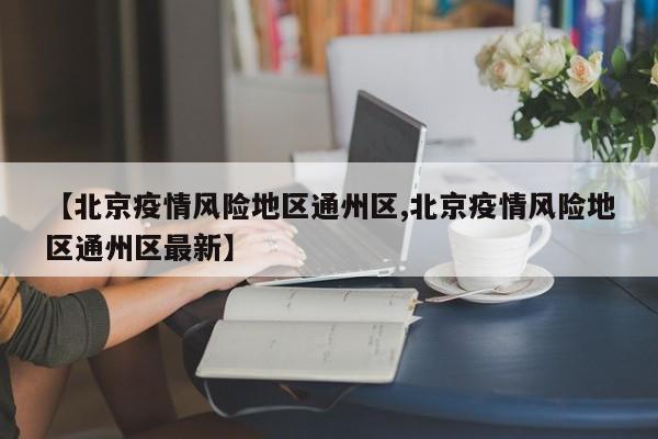 【北京疫情风险地区通州区,北京疫情风险地区通州区最新】