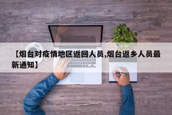 【烟台对疫情地区返回人员,烟台返乡人员最新通知】