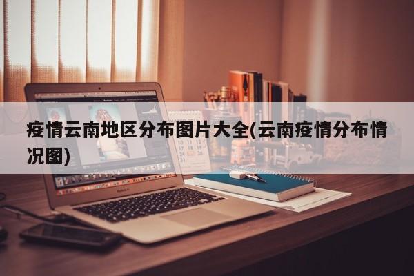 疫情云南地区分布图片大全(云南疫情分布情况图)