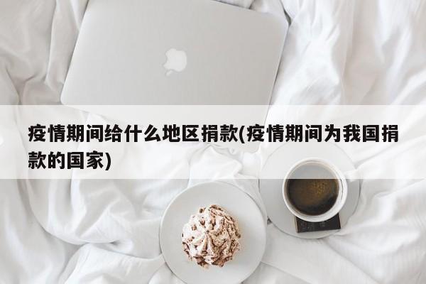 疫情期间给什么地区捐款(疫情期间为我国捐款的国家)