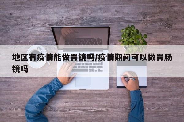 地区有疫情能做胃镜吗/疫情期间可以做胃肠镜吗