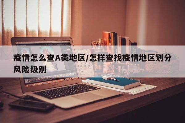 疫情怎么查A类地区/怎样查找疫情地区划分风险级别