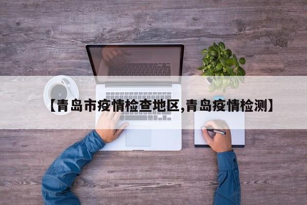 【青岛市疫情检查地区,青岛疫情检测】