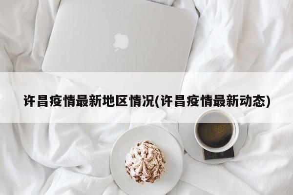 许昌疫情最新地区情况(许昌疫情最新动态)