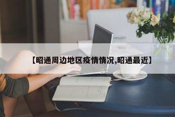 【昭通周边地区疫情情况,昭通最近】