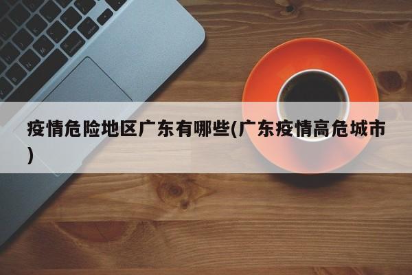 疫情危险地区广东有哪些(广东疫情高危城市)