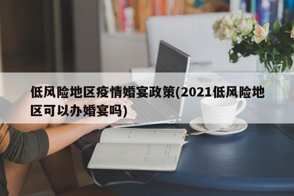 低风险地区疫情婚宴政策(2021低风险地区可以办婚宴吗)