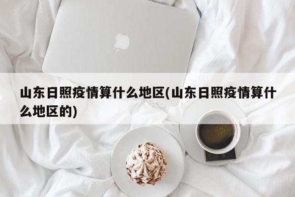山东日照疫情算什么地区(山东日照疫情算什么地区的)