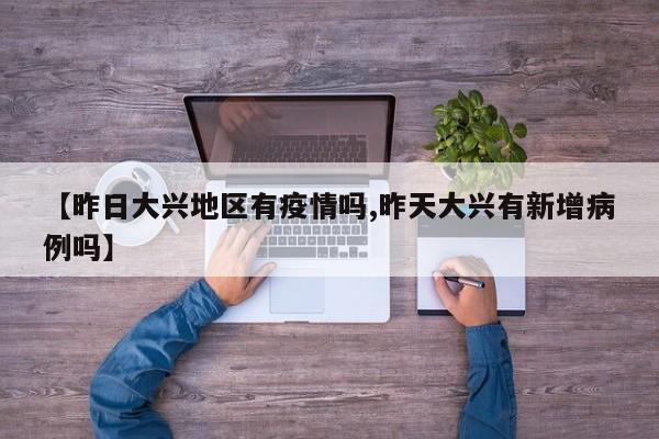 【昨日大兴地区有疫情吗,昨天大兴有新增病例吗】