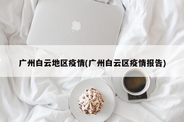 广州白云地区疫情(广州白云区疫情报告)