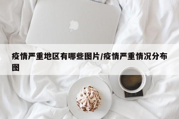 疫情严重地区有哪些图片/疫情严重情况分布图