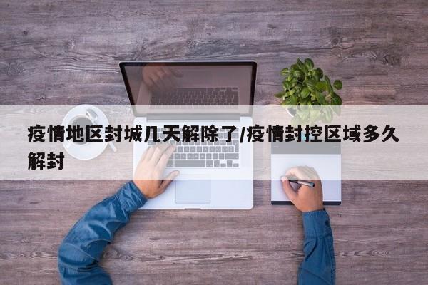 疫情地区封城几天解除了/疫情封控区域多久解封