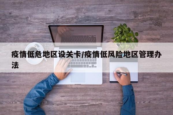 疫情低危地区设关卡/疫情低风险地区管理办法