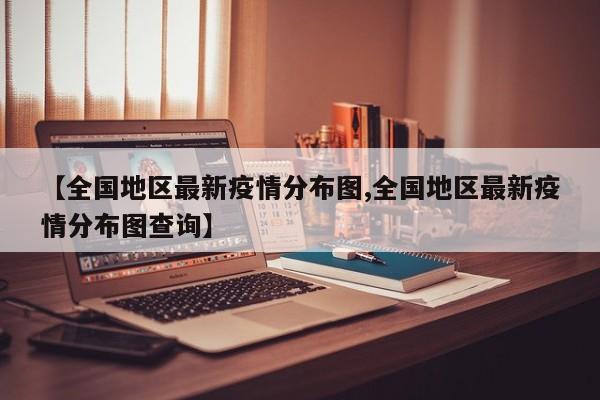 【全国地区最新疫情分布图,全国地区最新疫情分布图查询】
