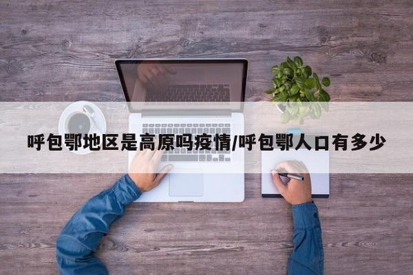 呼包鄂地区是高原吗疫情/呼包鄂人口有多少