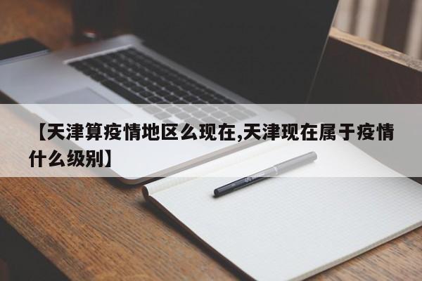 【天津算疫情地区么现在,天津现在属于疫情什么级别】