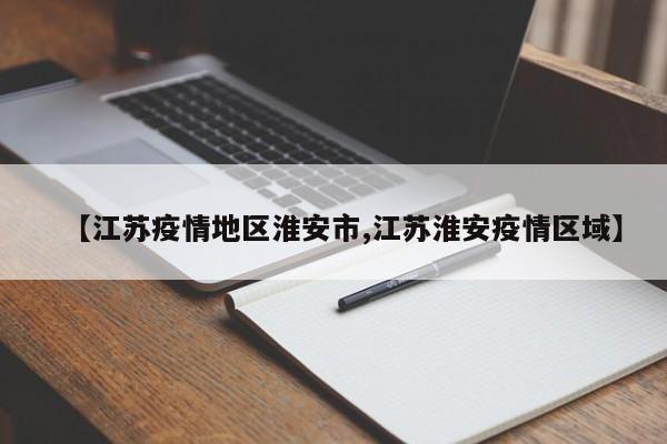 【江苏疫情地区淮安市,江苏淮安疫情区域】