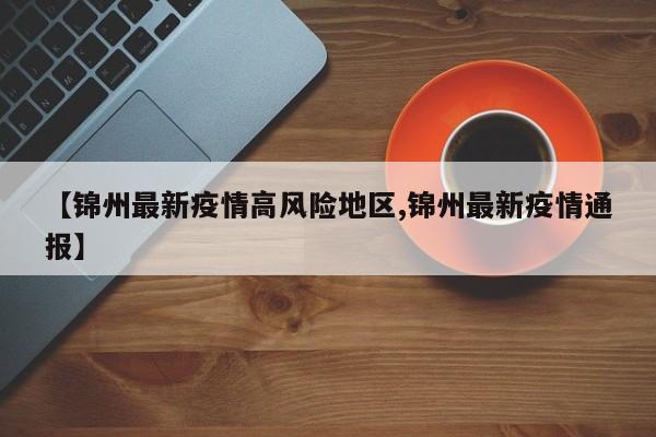 【锦州最新疫情高风险地区,锦州最新疫情通报】