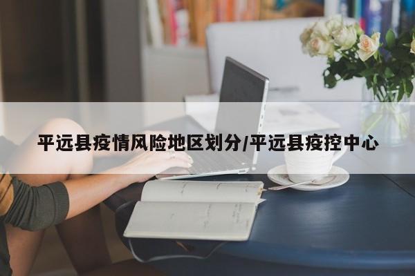 平远县疫情风险地区划分/平远县疫控中心
