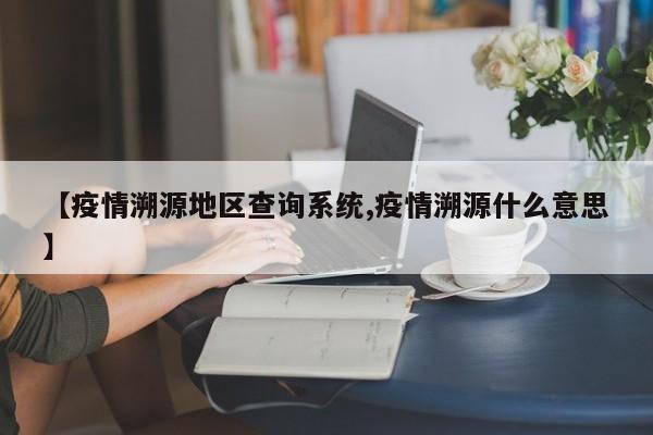 【疫情溯源地区查询系统,疫情溯源什么意思】