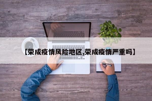 【荣成疫情风险地区,荣成疫情严重吗】