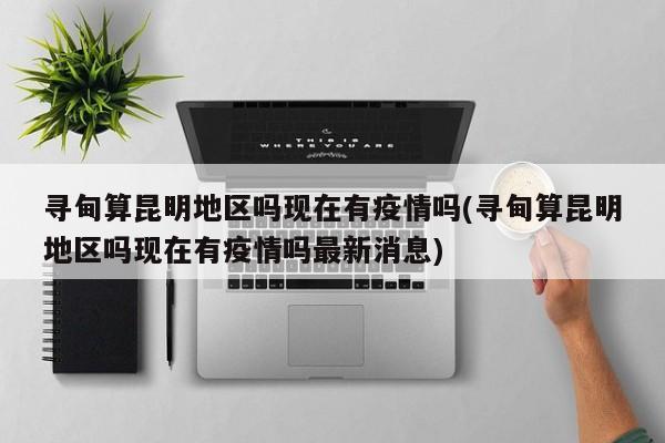 寻甸算昆明地区吗现在有疫情吗(寻甸算昆明地区吗现在有疫情吗最新消息)