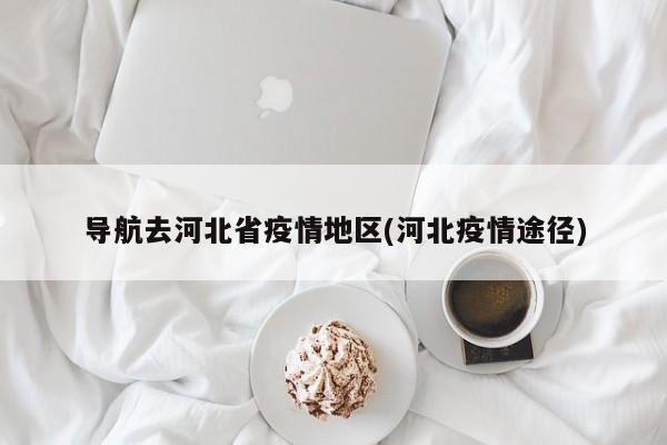 导航去河北省疫情地区(河北疫情途径)