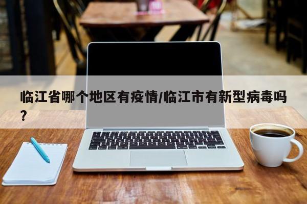 临江省哪个地区有疫情/临江市有新型病毒吗?