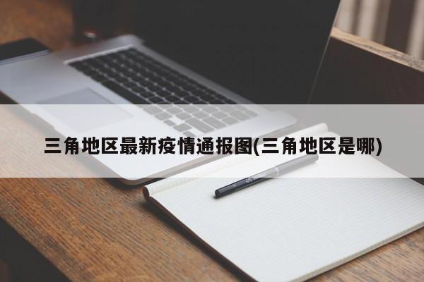 三角地区最新疫情通报图(三角地区是哪)