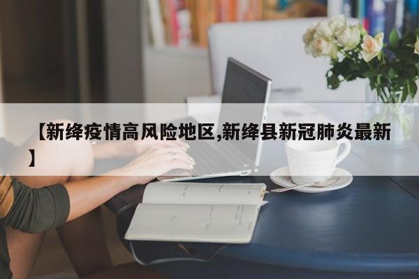 【新绛疫情高风险地区,新绛县新冠肺炎最新】