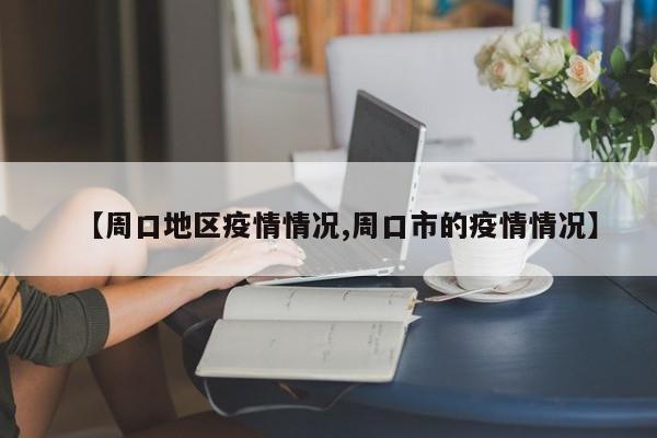 【周口地区疫情情况,周口市的疫情情况】