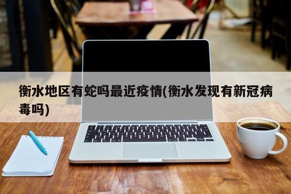 衡水地区有蛇吗最近疫情(衡水发现有新冠病毒吗)