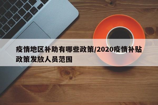 疫情地区补助有哪些政策/2020疫情补贴政策发放人员范围