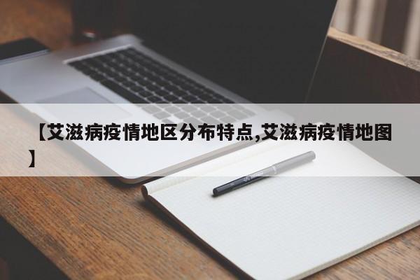 【艾滋病疫情地区分布特点,艾滋病疫情地图】