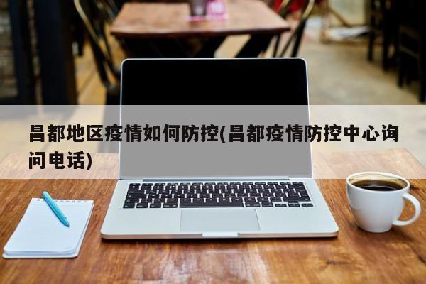 昌都地区疫情如何防控(昌都疫情防控中心询问电话)