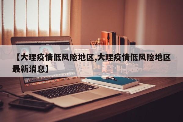【大理疫情低风险地区,大理疫情低风险地区最新消息】
