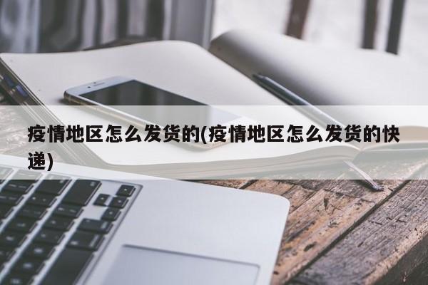 疫情地区怎么发货的(疫情地区怎么发货的快递)